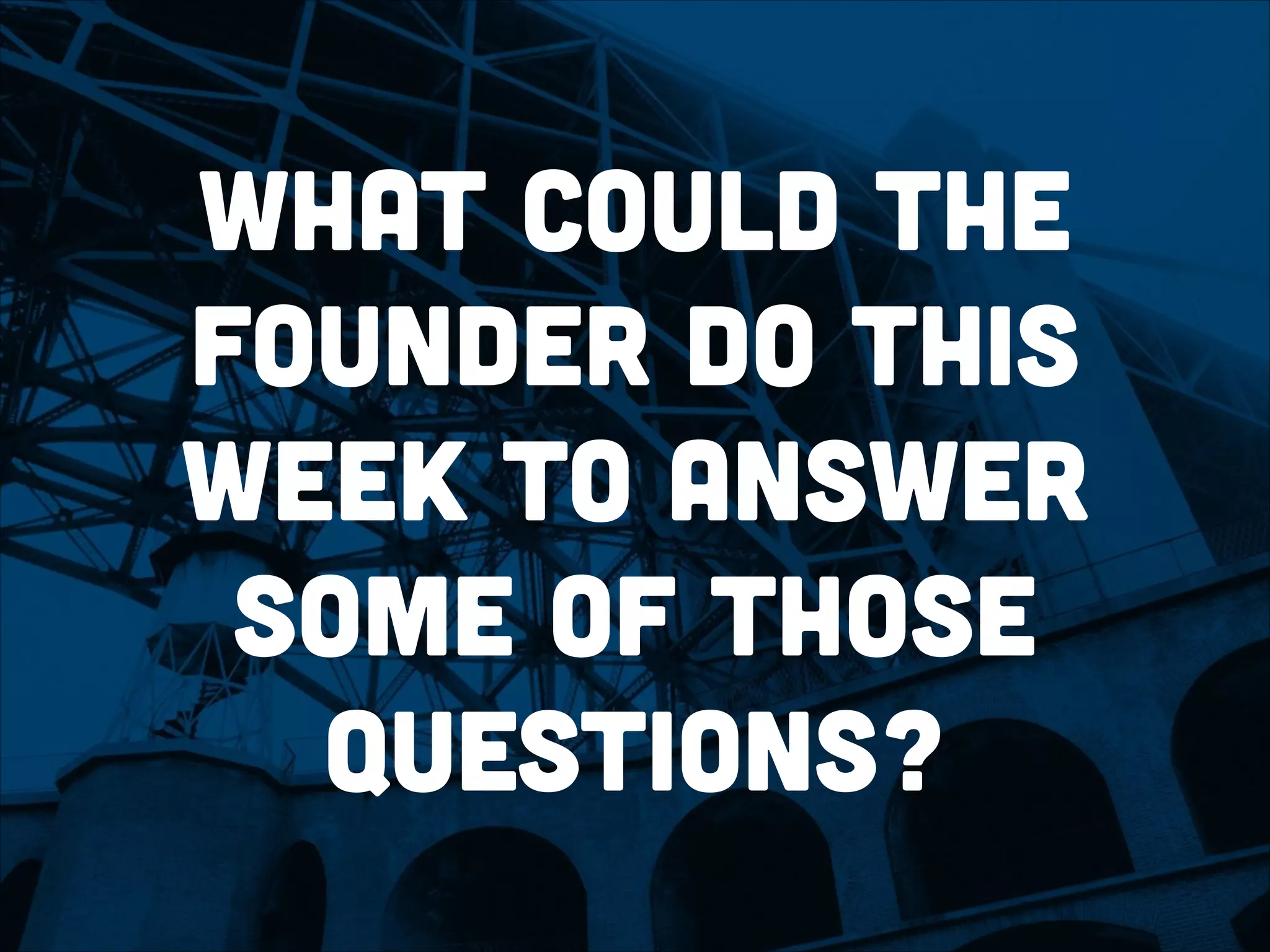 What could the
founder do this
week to answer
some of those
questions?
 