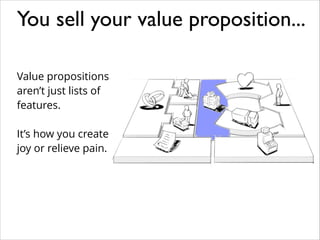 Value propositions
aren’t just lists of
features.
!
It’s how you create
joy or relieve pain.
You sell your value propositi...