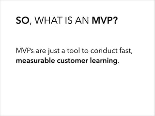SO, WHAT IS AN MVP?
MVPs are just a tool to conduct fast,
measurable customer learning.
 