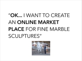 “OK... I WANT TO CREATE
AN ONLINE MARKET
PLACE FOR FINE MARBLE
SCULPTURES”
 