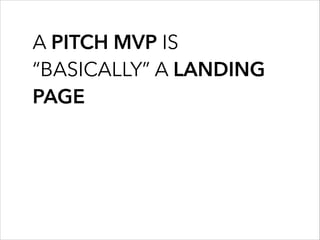 A PITCH MVP IS
“BASICALLY” A LANDING
PAGE
 