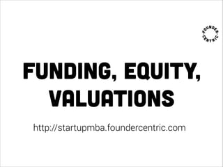 Funding, equity,
valuations
http://startupmba.foundercentric.com
 