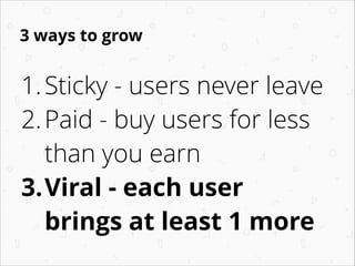 3 ways to grow
1.Sticky - users never leave
2.Paid - buy users for less
than you earn
3.Viral - each user
brings at least ...