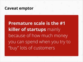 Caveat emptor
Premature scale is the #1
killer of startups mainly
because of how much money
you can spend when you try to
...