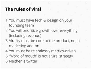 The rules of viral
1.You must have tech & design on your
founding team
2.You will prioritize growth over everything
(inclu...