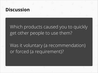 Discussion
Which products caused you to quickly
get other people to use them?
!
Was it voluntary (a recommendation)
or for...