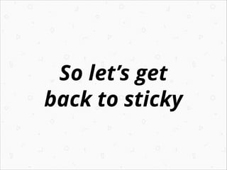 So let’s get
back to sticky
 