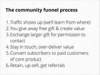 The community funnel process
1.Traﬃc shows up (we’ll learn from where)
2.You give away free gift & create value
3.Exchange...