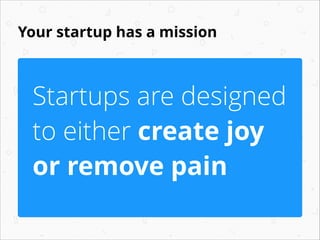 Your startup has a mission
Startups are designed
to either create joy
or remove pain
 