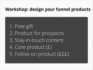 Workshop: design your funnel products
1. Free gift
2. Product for prospects
3. Stay-in-touch content
4. Core product (£)
5...