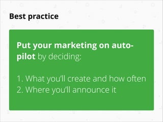 Best practice
Put your marketing on auto-
pilot by deciding:
!
1. What you’ll create and how often
2. Where you’ll announc...