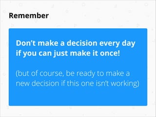 Remember
Don’t make a decision every day
if you can just make it once!
!
(but of course, be ready to make a
new decision i...