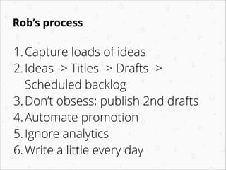 Rob’s process
1.Capture loads of ideas
2.Ideas -> Titles -> Drafts ->
Scheduled backlog
3.Don’t obsess; publish 2nd drafts...