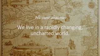 We live in a rapidly changing,
uncharted world.
Hic sunt dracones
 