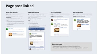 Page post link ad
News feed desktop                             News feed mobile                               RHS of homepage                            RHS of Facebook
Text: 500 characters, remainder               Text: Up to 6.5 lines in mobile feed,          Text: 90 characters, remainder truncated   Text: 90 characters, remainder truncated
truncated. Link attachment is shown           remainder truncated. Usually is around         Image: 75x75 px thumbnail                  Image: 50x50 px thumbnail
Text format:                                  205 – 275 characters.
1-2 lines for the title (depending on         Image: 100x100 px thumbnail
length)                                       Link:
•  1 line for the domain the link points to   •  2 lines for link title
•  2-3 lines for the body text (depending     •  1 line for the source
   on title length)
                                              •  1 line for the description. If no source,
Image: 90x90 px                                  we display description.




                                                                                               Best use cases
                                                                                               •  Awareness for current and prospective customers
                                                                                               •  Acquisition and conversion for current and prospective customers
 