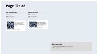 Page like ad
RHS of homepage       RHS of Facebook
Title: Page name      Title: Page name
Text: 90 characters   Text: 90 characters
Image: 110x80 px      Image: 100x72 px




                                            Best use cases
                                            •  Awareness for prospective customers
                                            •  Fan acquisition
 