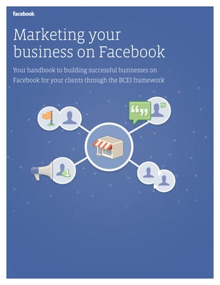 Marketing your
business on Facebook
Your handbook to building successful businesses on
Facebook for your clients through the BCEI framework
 