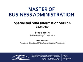 MASTER OF
BUSINESS ADMINISTRATION
Specialized MBA Information Session
2020 Entry
Soheila Jorjani
SMBA Faculty Coordinator
Hadi Zonouzi
Associate Director of MBA Recruiting and Amissions
 