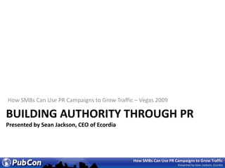 How SMBs Can Use PR Campaigns to Grow Traffic – Vegas 2009 Building authority through PrPresented by Sean Jackson, CEO of Ecordia 