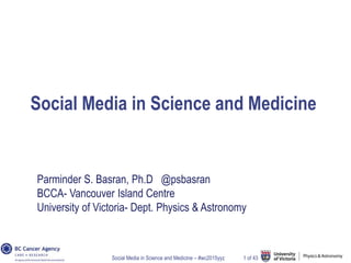 Social Media in Science and Medicine – #wc2015yyz 1 of 43
Social Media in Science and Medicine
Parminder S. Basran, Ph.D @psbasran
BCCA- Vancouver Island Centre
University of Victoria- Dept. Physics & Astronomy
 