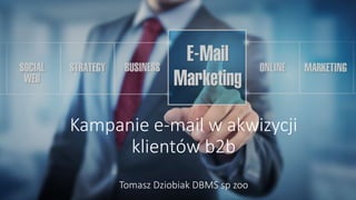 Kampanie e-mail w akwizycji
klientów b2b
Tomasz Dziobiak DBMS sp zoo
 