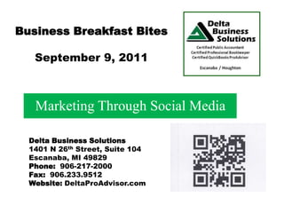 Business Breakfast Bites September 9, 2011 Marketing Through Social Media Delta Business Solutions 1401 N 26th Street, Suite 104 Escanaba, MI 49829 Phone:  906-217-2000 Fax:  906.233.9512 Website: DeltaProAdvisor.com 
