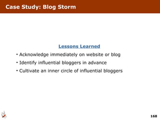Case Study: Blog Storm Lessons Learned Acknowledge immediately on website or blog Identify influential bloggers in advance Cultivate an inner circle of influential bloggers  