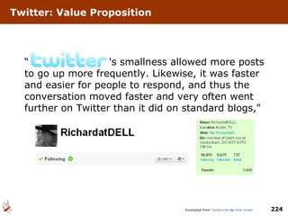 Twitter: Value Proposition “   's smallness allowed more posts to go up more frequently. Likewise, it was faster and easier for people to respond, and thus the conversation moved faster and very often went further on Twitter than it did on standard blogs," Excerpted from  Twitterville  by  Shel Israel 