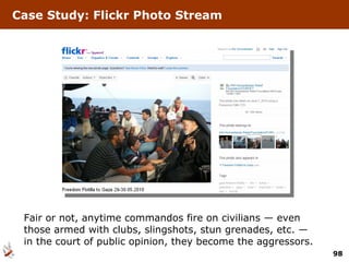 Fair or not, anytime commandos fire on civilians — even those armed with clubs, slingshots, stun grenades, etc. — in the court of public opinion, they become the aggressors. Case Study: Flickr Photo Stream 
