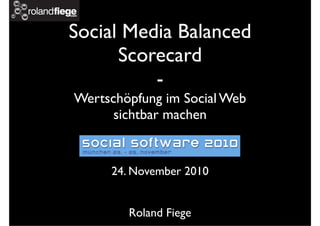 Social Media Balanced
Scorecard
-
Wertschöpfung im Social Web
sichtbar machen
24. November 2010
Roland Fiege
 