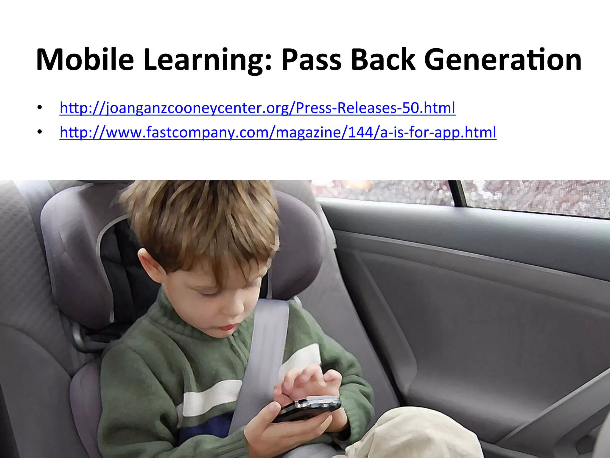 Mobile	
  Learning:	
  Pass	
  Back	
  Genera>on	
  
•  h^p://joanganzcooneycenter.org/Press-­‐Releases-­‐50.html	
  
•  h^p://www.fastcompany.com/magazine/144/a-­‐is-­‐for-­‐app.html	
  
 