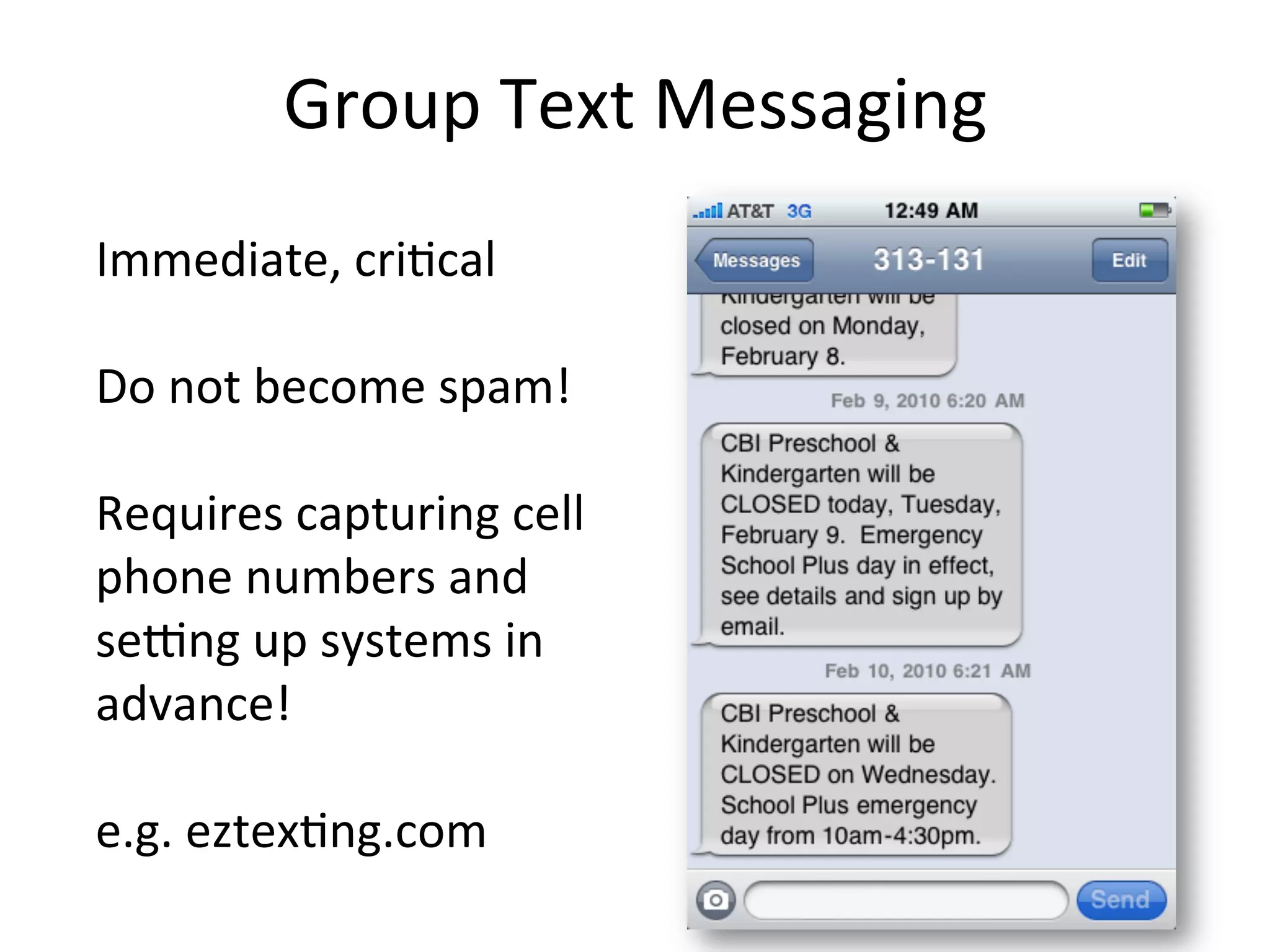 Group	
  Text	
  Messaging 	
  	
  
Immediate,	
  cri1cal	
  
	
  
Do	
  not	
  become	
  spam!	
  
	
  
Requires	
  capturing	
  cell	
  
phone	
  numbers	
  and	
  
secng	
  up	
  systems	
  in	
  
advance!	
  
	
  
e.g.	
  eztex1ng.com	
  
 