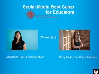 Social Media Boot Camp !
                           for Educators!
                            !!



                                   Presenters   	
  




Lisa Colton, Chief Learning Officer	
                  Stacy Laiderman, Senior Producer
                                                       	
  
                                                       	
  
 