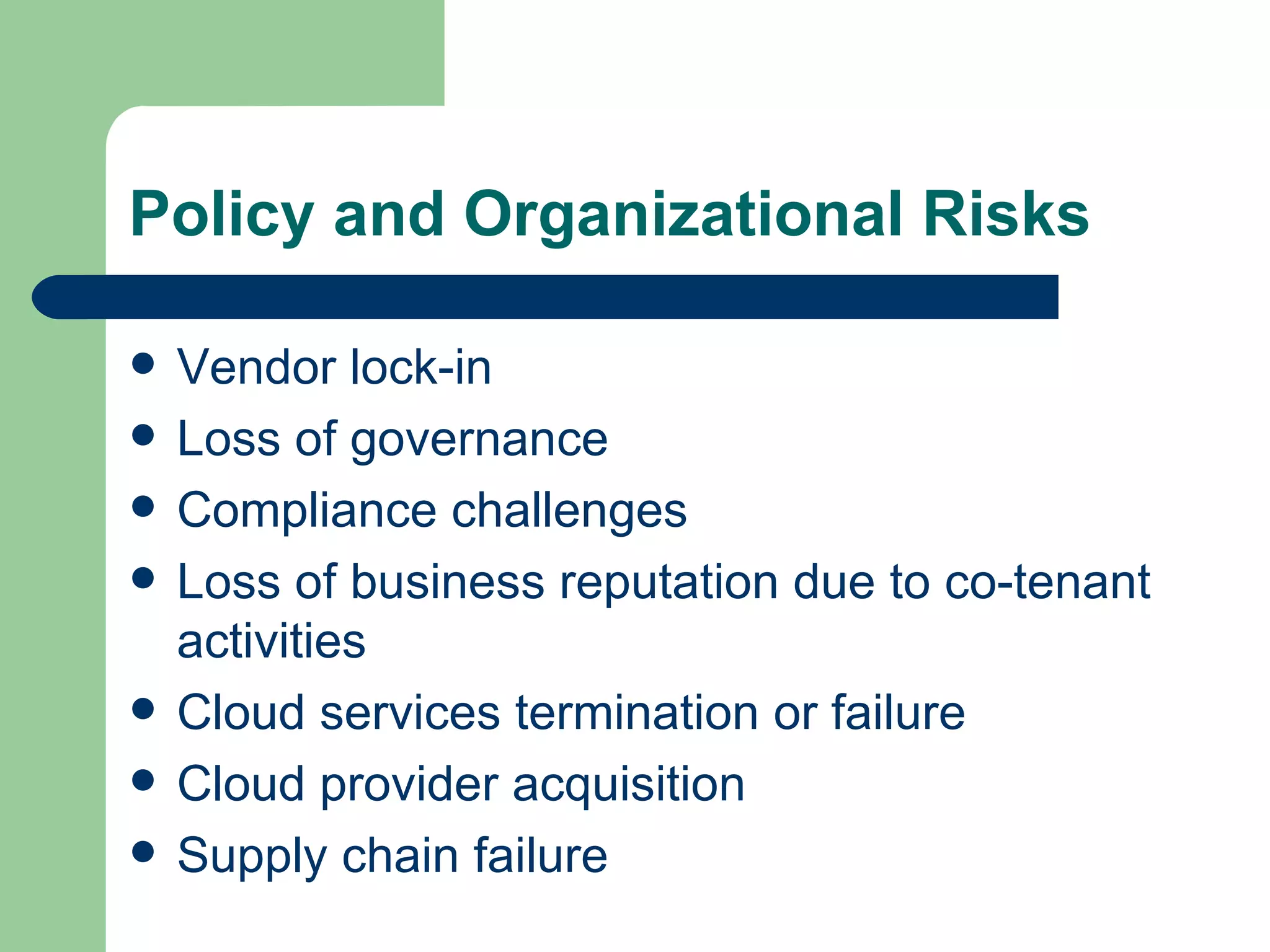 Vendor lock-in Loss of governance Compliance challenges Loss of business reputation due to co-tenant activities Cloud services termination or failure Cloud provider acquisition Supply chain failure Policy and Organizational Risks 