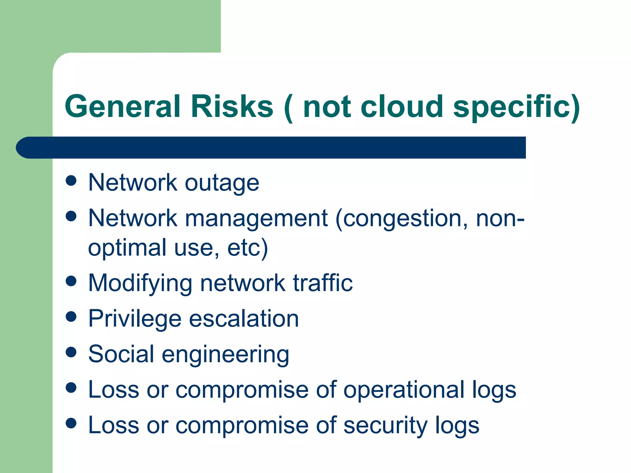 Network outage Network management (congestion, non-optimal use, etc) Modifying network traffic Privilege escalation Social engineering  Loss or compromise of operational logs Loss or compromise of security logs General Risks ( not cloud specific) 