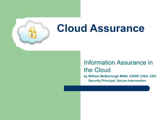 Cloud Assurance Information Assurance in the Cloud by William McBorrough MSIA, CISSP, CISA, CEH Security Principal, Secure Intervention 