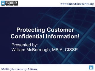 www.smbcybersecurity.org
Protecting Customer
Confidential Information!
Presented by:
William McBorrough, MSIA, CISSP
SMB Cyber Security Alliance
 