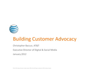 Building Customer Advocacy
Christopher Baccus. AT&T
Executive Director of Digital & Social Media
January 2012




© 2011 AT&T Intellectual Property. All rights reserved. AT&T and the AT&T logo are trademarks of AT&T Intellectual Property.
 