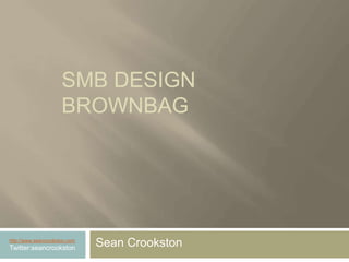 SMB Design Brownbag Sean Crookston http://www.seancrookston.com Twitter:seancrookston 