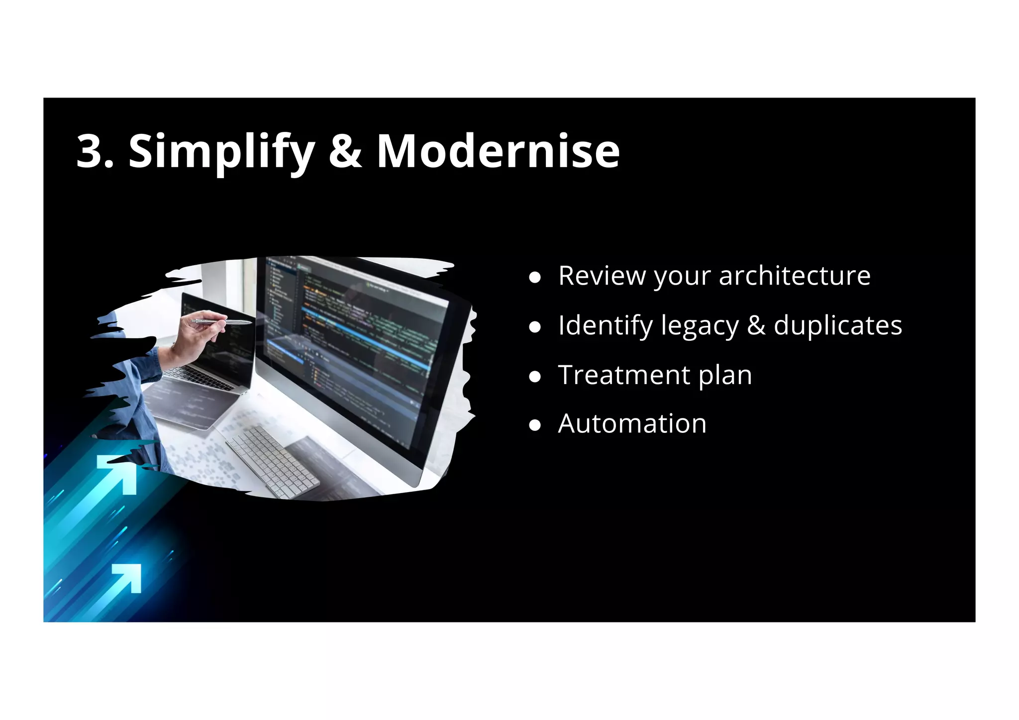 ● Review your architecture
● Identify legacy & duplicates
● Treatment plan
● Automation
3. Simplify & Modernise
 