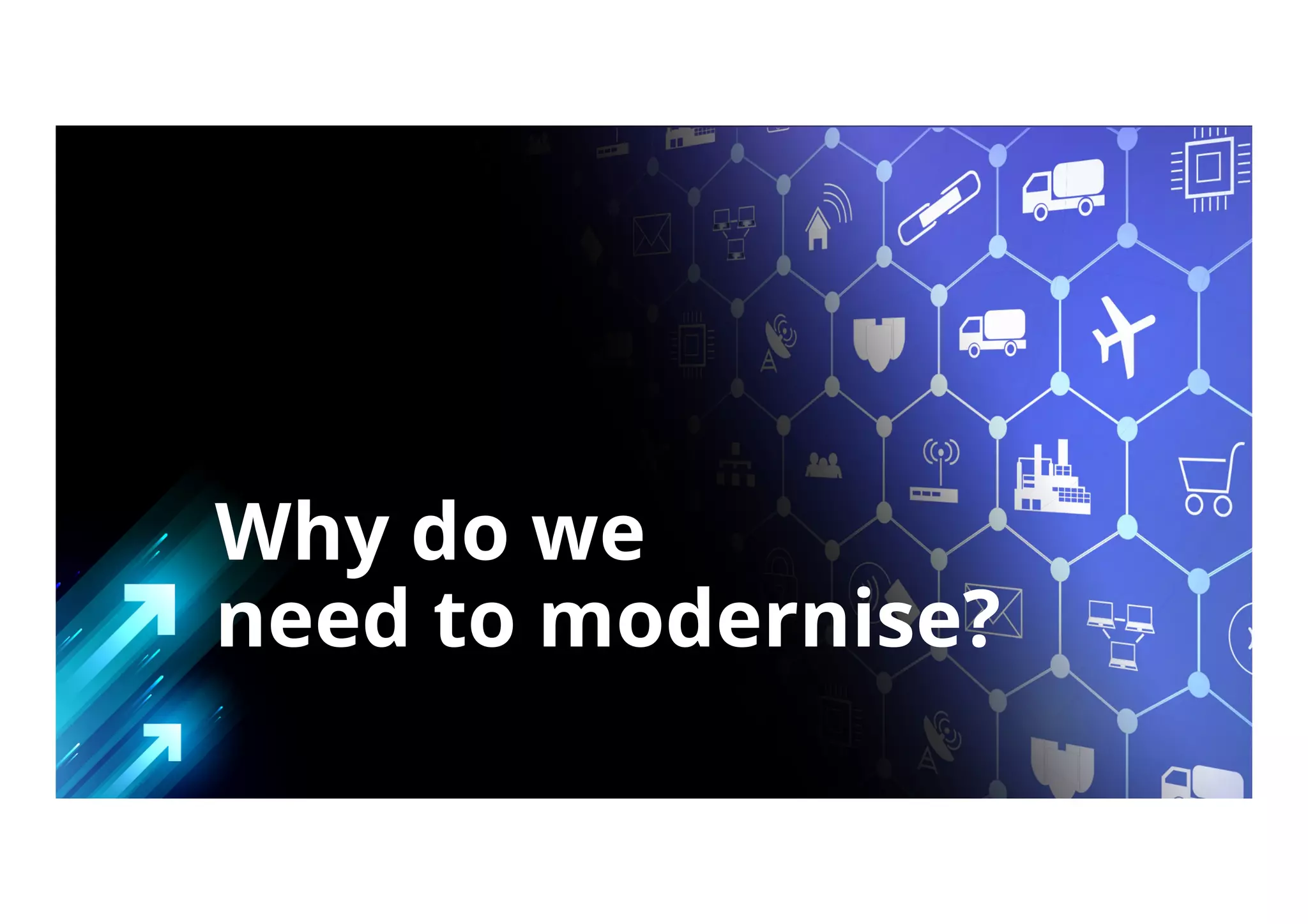 Why do we
need to modernise?
 