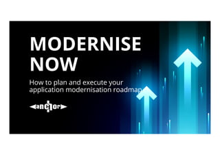 MODERNISE
NOW
How to plan and execute your
application modernisation roadmap
 