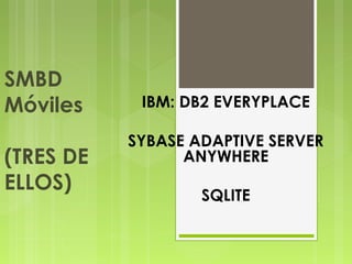 SMBD
Móviles
(TRES DE
ELLOS)
IBM: DB2 EVERYPLACE
SYBASE ADAPTIVE SERVER
ANYWHERE
SQLITE
 