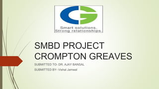 SMBD PROJECT
CROMPTON GREAVES
SUBMITTED TO- DR. AJAY BANSAL
SUBMITTED BY- Vishal Jamwal
 