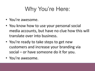 Why You’re Here: 
• You’re awesome. 
• You know how to use your personal social 
media accounts, but have no clue how this...