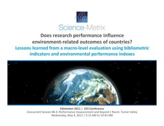 Does research performance influence 
        environment‐related outcomes of countries? 
Lessons learned from a macro‐level evaluation using bibliometric 
      indicators and environmental performance indexes




                               Edmonton 2011 |  CES Conference 
     Concurrent Session #6 A: Performance measurement and beyond | Room: Turner Valley 
                       Wednesday, May 4, 2011 | 9:15 AM to 10:45 AM 
 