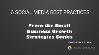 6 SOCIAL MEDIA BEST PRACTICES
From the Small
Business Growth
Strategies Series
Presented by

 