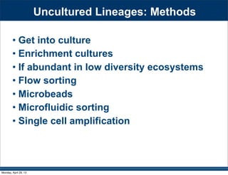 Uncultured Lineages: Methods
• Get into culture
• Enrichment cultures
• If abundant in low diversity ecosystems
• Flow sorting
• Microbeads
• Microfluidic sorting
• Single cell amplification
Monday, April 29, 13
 