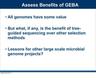 Assess Benefits of GEBA
• All genomes have some value
• But what, if any, is the benefit of tree-
guided sequencing over other selection
methods
• Lessons for other large scale microbial
genome projects?
Monday, April 29, 13
 