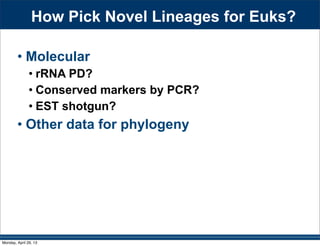 How Pick Novel Lineages for Euks?
• Molecular
• rRNA PD?
• Conserved markers by PCR?
• EST shotgun?
• Other data for phylogeny
Monday, April 29, 13
 